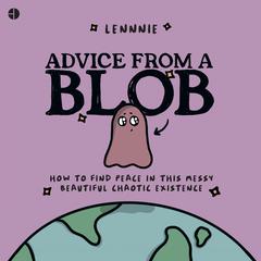 Advice from a Blob: How to Find Peace in this Messy, Beautiful, Chaotic Existence Audiobook, by Lennnie 