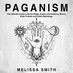 Paganism: The Ultimate Guide to Norse Magic, Asatru and Heatenry, Runes, Elder Futhark and Celtic Mythology. Audiobook, by Melissa Smith