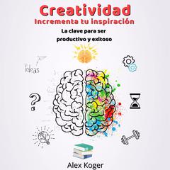Creatividad Incrementa tu Inspiracion. La Clave para ser Productivo y Exitoso. Audiobook, by Alex Koger
