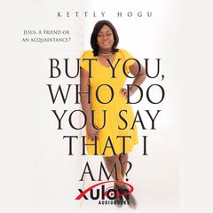 But You, Who Do You Say That I Am?: Jesus, A Friend or an Acquaintance? Audiobook, by Kettly Hogu