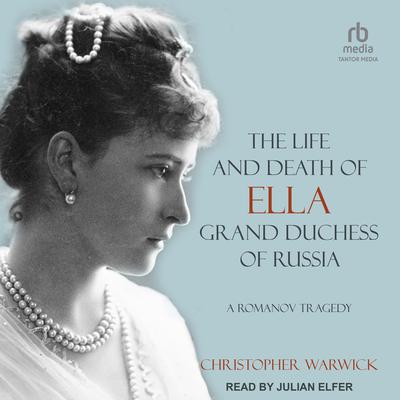 The Life and Death of Ella Grand Duchess of Russia: A Romanov Tragedy Audiobook, by Christopher Warwick