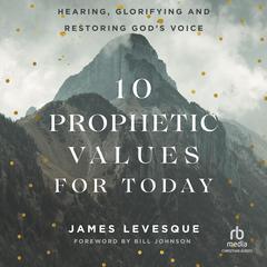 10 Prophetic Values for Today: Hearing, Glorifying and Restoring God's Voice Audiobook, by James Levesque