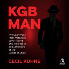 KGB Man: The Cold Wars Most Notorious Soviet Agent and the First to be Exchanged at the Bridge of Spies Audiobook, by Cecil Kuhne