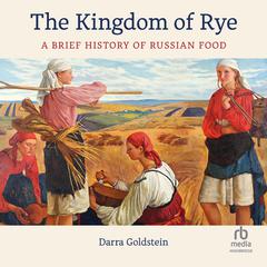 The Kingdom of Rye: A Brief History of Russian Food Audiobook, by Darra Goldstein