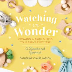 Watching in Wonder: Growing in Faith During Your Babys First Year Audiobook, by Catherine Claire Larson