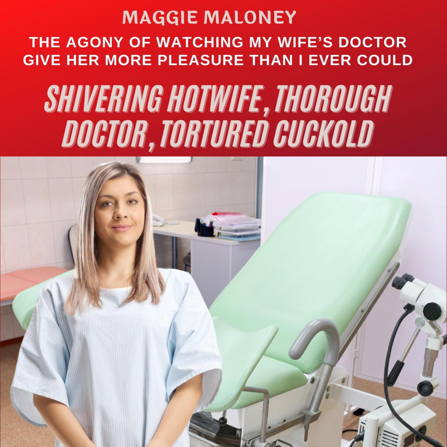 Shivering Hotwife, Thorough Doctor, Tortured Cuckold: The Agony of Watching My Wife’s Doctor Give Her More Pleasure Than I Ever Could Audiobook, by Maggie Maloney
