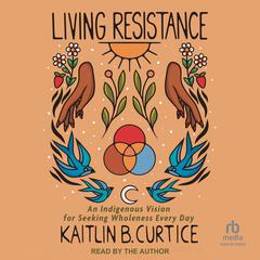 Living Resistance: An Indigenous Vision for Seeking Wholeness Every Day Audiobook, by Kaitlin B. Curtice