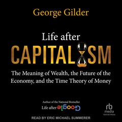 Life After Capitalism: The Meaning of Wealth, the Future of the Economy, and the Time Theory of Money Audiobook, by George Gilder
