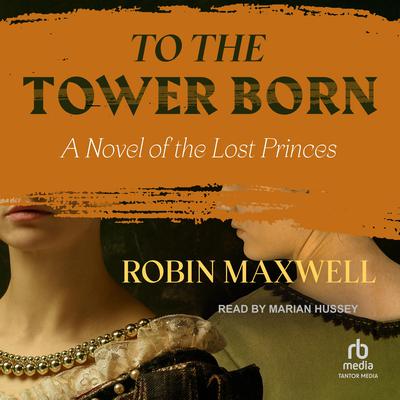 To the Tower Born: A Novel of the Lost Princes Audiobook, by Robin Maxwell