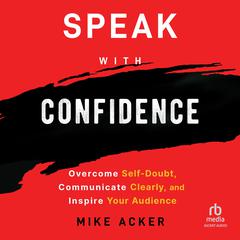 Speak with Confidence: Overcome Self-Doubt, Communicate Clearly, and Inspire Your Audience Audiobook, by Mike Acker