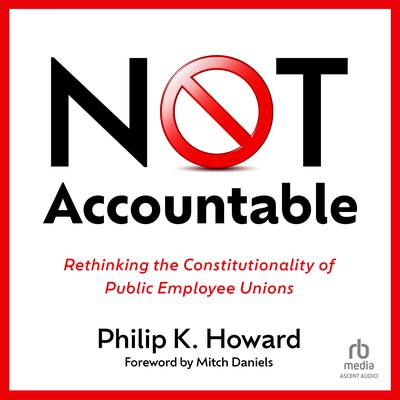 NOT Accountable: Rethinking the Constitutionality of Public Employee Unions Audiobook, by Philip K. Howard