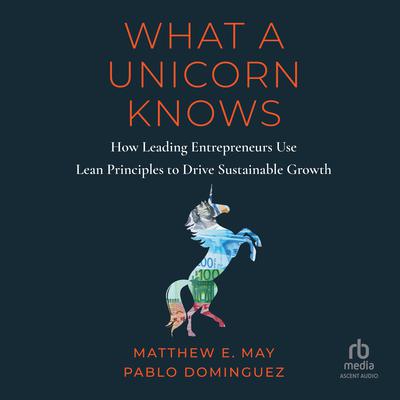 What a Unicorn Knows: How Leading Entrepreneurs Use Lean Principles to Drive Sustainable Growth Audiobook, by Matthew E. May