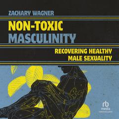 Non-Toxic Masculinity: Recovering Healthy Male Sexuality Audiobook, by Zachary Wagner