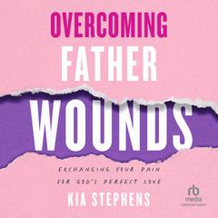 Overcoming Father Wounds: Exchanging Your Pain for Gods Perfect Love Audiobook, by Kia Stephens