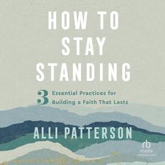How to Stay Standing: 3 Essential Practices for Building a Faith That Lasts Audiobook, by Alli Patterson