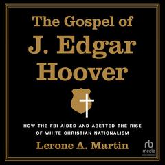 The Gospel of J. Edgar Hoover: How the FBI Aided and Abetted the Rise of White Christian Nationalism Audiobook, by Lerone A. Martin