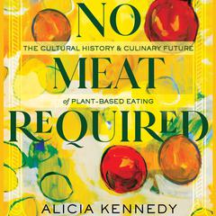 No Meat Required: The Cultural History and Culinary Future of Plant-Based Eating Audiobook, by Alicia Kennedy