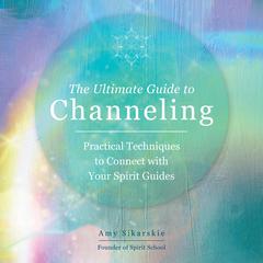 The Ultimate Guide to Channeling: Practical Techniques to Connect with Your Spirit Guides Audiobook, by Amy Sikarskie