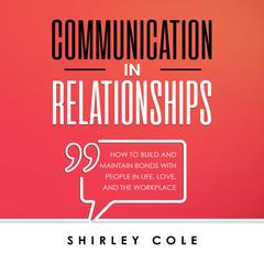 Communication In Relationships: How To Build And Maintain Bonds With People In Life, Love, And The Workplace Audiobook, by Shirley Cole