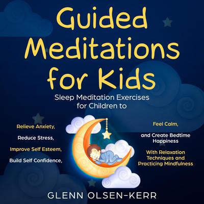 Guided Meditations for Kids: Meditation Sleep Exercises for Children to Relieve Anxiety, Reduce Stress, Improve Self Esteem, Build Self Confidence, Feel Calm, and Create Bedtime Happiness With Relaxation Techniques and Practicing Mindfulness Audiobook, by Glenn Olsen-Kerr