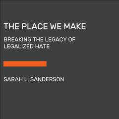 The Place We Make: Breaking the Legacy of Legalized Hate Audiobook, by Sarah L. Sanderson