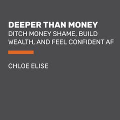 Deeper Than Money: Ditch Money Shame, Build Wealth, and Feel Confident AF Audiobook, by Chloe Elise