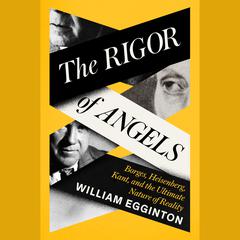 The Rigor of Angels: Borges, Heisenberg, Kant, and the Ultimate Nature of Reality Audiobook, by William Egginton