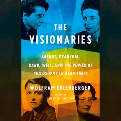 The Visionaries: Arendt, Beauvoir, Rand, Weil, and the Power of Philosophy in Dark Times Audiobook, by 