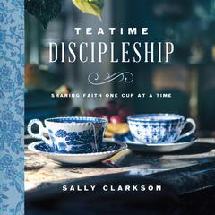 Teatime Discipleship: Sharing Faith One Cup at a Time Audiobook, by Sally Clarkson