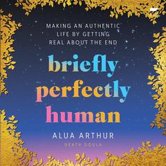 Briefly Perfectly Human: Making an Authentic Life by Getting Real About the End Audiobook, by Alua Arthur