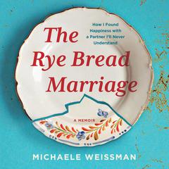The Rye Bread Marriage: How I Found Happiness with a Partner Ill Never Understand Audiobook, by Michaele Weissman