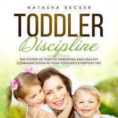 Toddler Discipline: The Power of Positive Parenting and Healthy Communication in Your Toddler’s Everyday Life Audiobook, by Natasha Becker