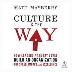 Culture Is the Way: How Leaders at Every Level Build an Organization for Speed, Impact, and Excellence Audiobook, by Matt Mayberry