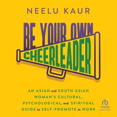 Be Your Own Cheerleader: An Asian and South Asian Womans Cultural, Psychological, and Spiritual Guide to Self-Promote at Work Audiobook, by Neelu Kaur