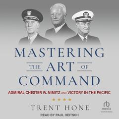 Mastering the Art of Command: Admiral Chester W. Nimitz and Victory in the Pacific Audiobook, by Trent Hone