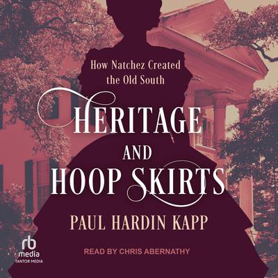 Heritage and Hoop Skirts: How Natchez Created the Old South Audiobook, by Paul Hardin Kapp