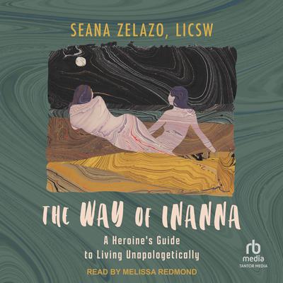 The Way of Inanna: A Heroines Guide to Living Unapologetically Audiobook, by Seana Zelazo, LICSW