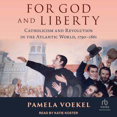 For God and Liberty: Catholicism and Revolution in the Atlantic World, 1790-1861 Audiobook, by Pamela Voekel