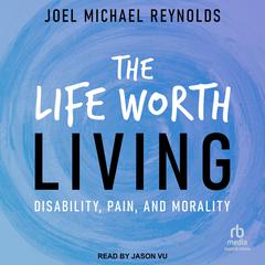 The Life Worth Living: Disability, Pain, and Morality Audiobook, by Joel Michael Reynolds