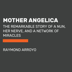Mother Angelica: The Remarkable Story of a Nun, Her Nerve, and a Network of Miracles Audiobook, by Raymond Arroyo