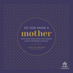 So God Made a Mother: Tender, Proud, Strong, Faithful, Known, Beautiful, Worthy, and Unforgettable--Just Like You Audiobook, by Leslie Means