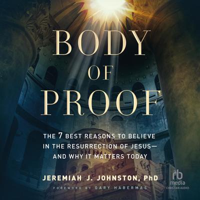 Body of Proof: The 7 Best Reasons to Believe in the Resurrection of Jesus--and Why It Matters Today Audiobook, by Jeremiah J. Johnston