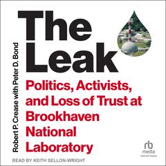 The Leak: Politics, Activists, and Loss of Trust at Brookhaven National Laboratory Audiobook, by Robert P. Crease