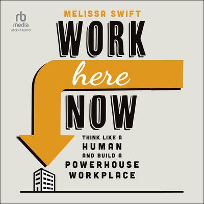 Work Here Now: Think Like a Human and Build a Powerhouse Workplace Audiobook, by Melissa Swift