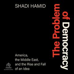 The Problem of Democracy: America, the Middle East, and the Rise and Fall of an Idea Audiobook, by Shadi Hamid