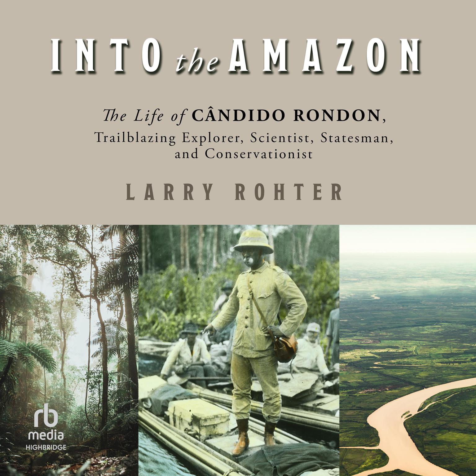 Into the Amazon: The Life of Cândido Rondon, Trailblazing Explorer, Scientist, Statesman, and Conservationist Audiobook, by Larry Rohter