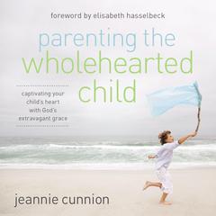 Parenting the Wholehearted Child: Captivating Your Childs Heart with Gods Extravagant Grace Audiobook, by Jeannie Cunnion