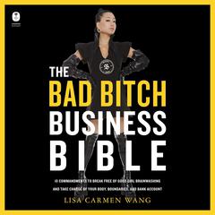 The Bad Bitch Business Bible: 10 Commandments to Break Free of Good Girl Brainwashing and Take Charge of Your Body, Boundaries, and Bank Account Audiobook, by Lisa Carmen Wang