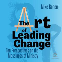 The Art of Leading Change: Ten Perspectives on the Messiness of Ministry Audiobook, by Mike Bonem