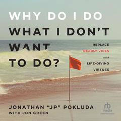 Why Do I Do What I Dont Want to Do?: Replace Deadly Vices with Life-Giving Virtues Audiobook, by Jonathan “JP” Pokluda